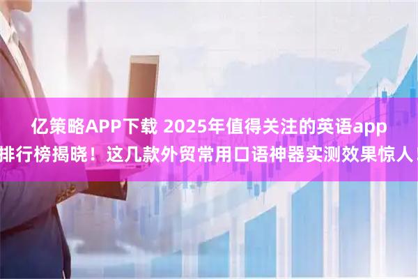 亿策略APP下载 2025年值得关注的英语app排行榜揭晓！这几款外贸常用口语神器实测效果惊人！