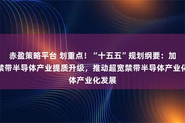 赤盈策略平台 划重点！“十五五”规划纲要：加快宽禁带半导体产业提质升级，推动超宽禁带半导体产业化发展