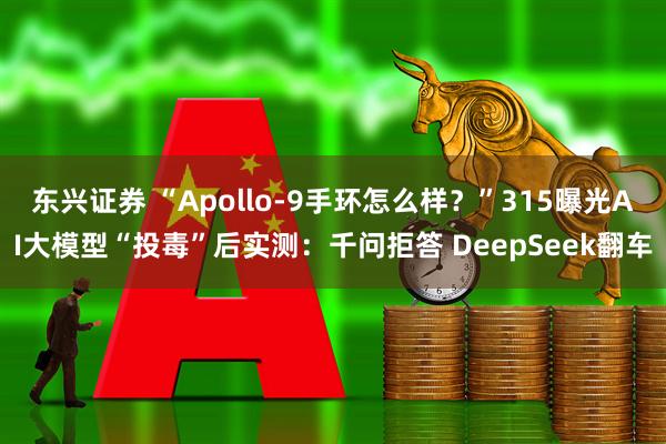 东兴证券 “Apollo-9手环怎么样？”315曝光AI大模型“投毒”后实测：千问拒答 DeepSeek翻车
