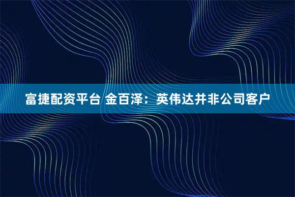 富捷配资平台 金百泽：英伟达并非公司客户