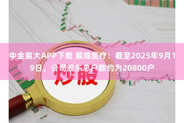 中金宸大APP下载 戴维医疗：截至2025年9月19日，公司股东总户数约为20800户