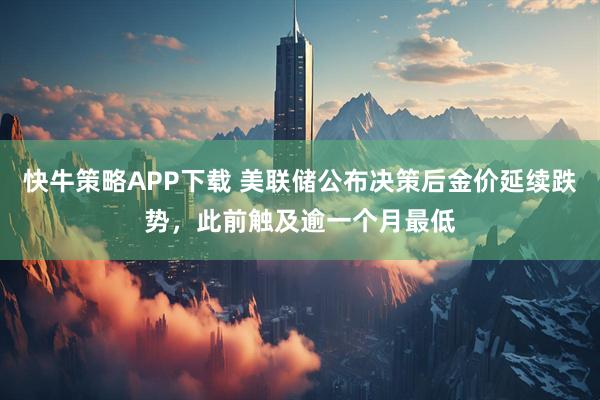 快牛策略APP下载 美联储公布决策后金价延续跌势，此前触及逾一个月最低