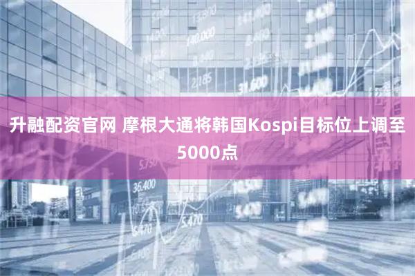 升融配资官网 摩根大通将韩国Kospi目标位上调至5000点