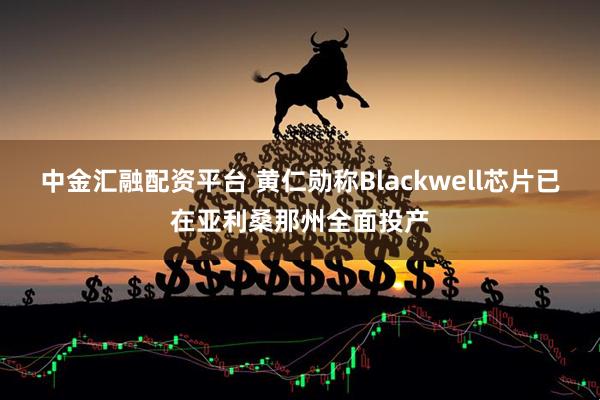 中金汇融配资平台 黄仁勋称Blackwell芯片已在亚利桑那州全面投产