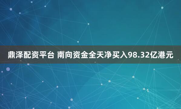 鼎泽配资平台 南向资金全天净买入98.32亿港元