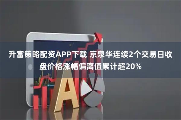 升富策略配资APP下载 京泉华连续2个交易日收盘价格涨幅偏离值累计超20%