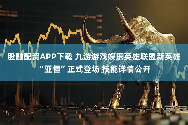 股融配资APP下载 九游游戏娱乐英雄联盟新英雄“亚恒”正式登场 技能详情公开