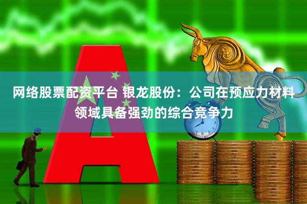 网络股票配资平台 银龙股份：公司在预应力材料领域具备强劲的综合竞争力