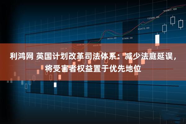 利鸿网 英国计划改革司法体系：减少法庭延误，将受害者权益置于优先地位