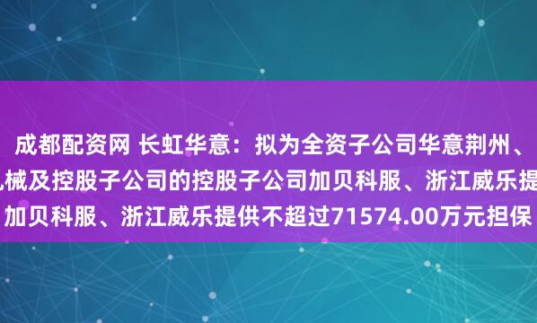 成都配资网 长虹华意：拟为全资子公司华意荆州、华意巴塞罗那、华铸机械及控股子公司的控股子公司加贝科服、浙江威乐提供不超过71574.00万元担保