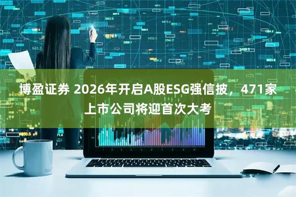 博盈证券 2026年开启A股ESG强信披，471家上市公司将迎首次大考