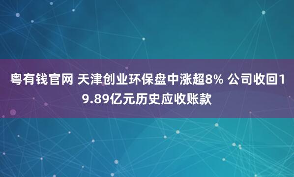 粤有钱官网 天津创业环保盘中涨超8% 公司收回19.89亿元历史应收账款