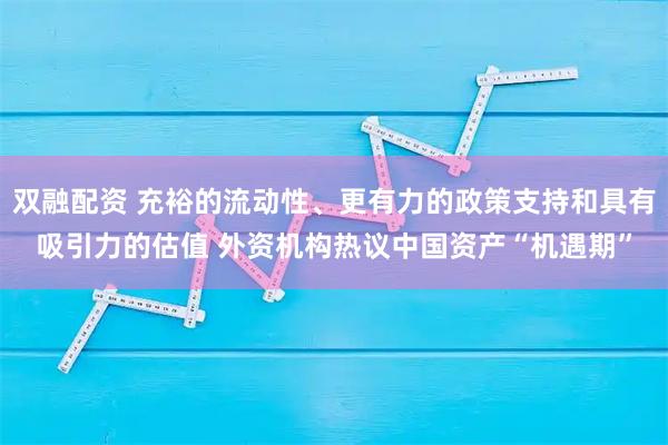 双融配资 充裕的流动性、更有力的政策支持和具有吸引力的估值 外资机构热议中国资产“机遇期”
