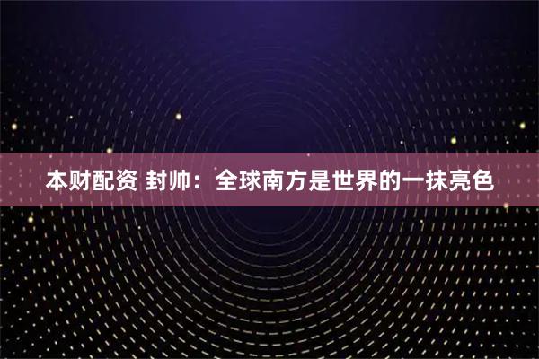 本财配资 封帅：全球南方是世界的一抹亮色