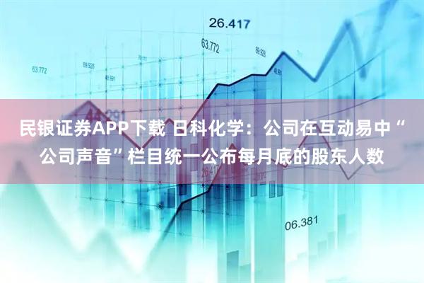 民银证券APP下载 日科化学：公司在互动易中“公司声音”栏目统一公布每月底的股东人数