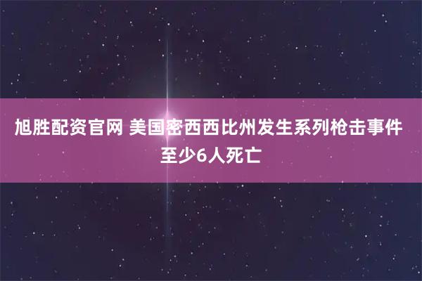 旭胜配资官网 美国密西西比州发生系列枪击事件 至少6人死亡