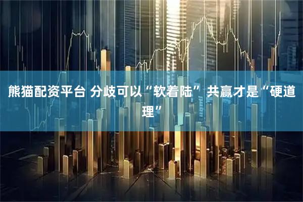 熊猫配资平台 分歧可以“软着陆” 共赢才是“硬道理”