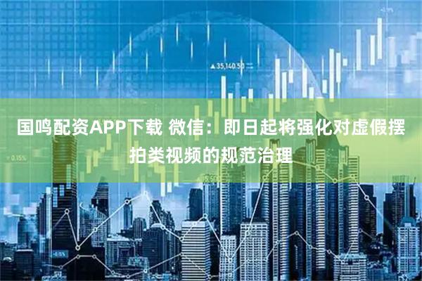 国鸣配资APP下载 微信：即日起将强化对虚假摆拍类视频的规范治理