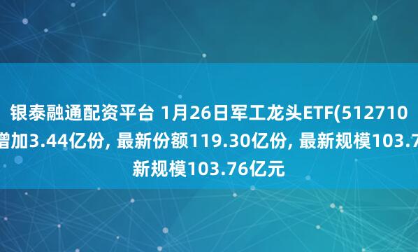 银泰融通配资平台 1月26日军工龙头ETF(512710)份额增加3.44亿份, 最新份额119.30亿份, 最新规模103.76亿元
