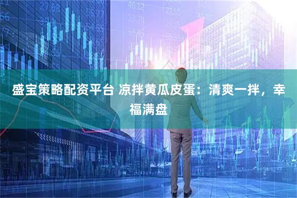 盛宝策略配资平台 凉拌黄瓜皮蛋：清爽一拌，幸福满盘