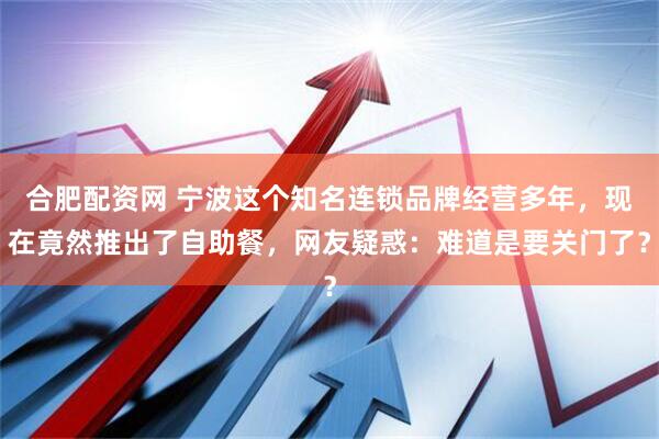 合肥配资网 宁波这个知名连锁品牌经营多年，现在竟然推出了自助餐，网友疑惑：难道是要关门了？
