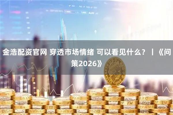 金浩配资官网 穿透市场情绪 可以看见什么？丨《问策2026》