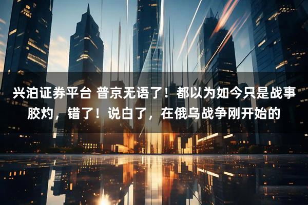 兴泊证券平台 普京无语了！都以为如今只是战事胶灼，错了！说白了，在俄乌战争刚开始的