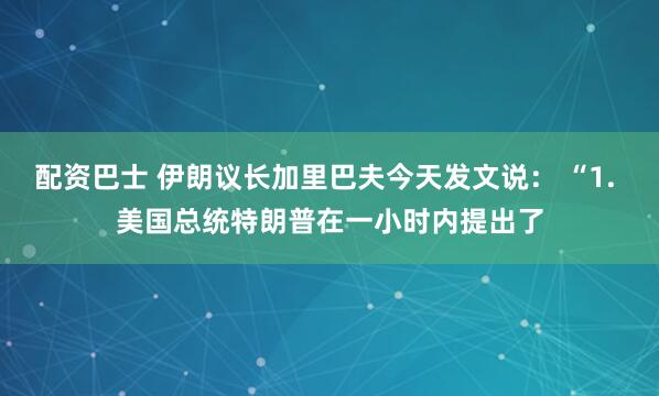 配资巴士 伊朗议长加里巴夫今天发文说： “1. 美国总统特朗普在一小时内提出了