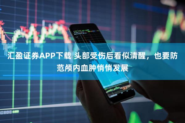 汇盈证券APP下载 头部受伤后看似清醒，也要防范颅内血肿悄悄发展