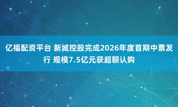 亿福配资平台 新城控股完成2026年度首期中票发行 规模7.5亿元获超额认购